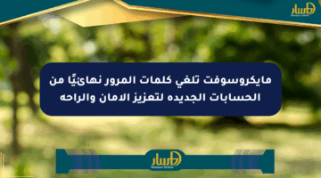 مايكروسوفت تلغي كلمات المرور نهائيًا من الحسابات الجديدة لتعزيز الأمان والراحة